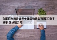 在厦门市搜索世界十强区块链公司[厦门数字货币 区块链公司]