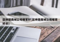 区块链商城公司哪家好[区块链商城公司哪家好点]