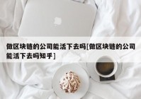 做区块链的公司能活下去吗[做区块链的公司能活下去吗知乎]