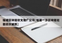 福建区块链软文推广公司[福建一涉区块链犯罪团伙被抓]