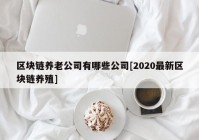 区块链养老公司有哪些公司[2020最新区块链养殖]