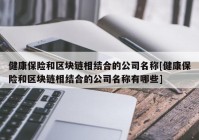 健康保险和区块链相结合的公司名称[健康保险和区块链相结合的公司名称有哪些]