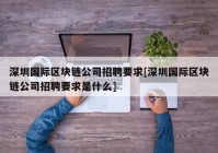 深圳国际区块链公司招聘要求[深圳国际区块链公司招聘要求是什么]