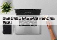 区块链公司能上市吗合法吗[区块链的公司能不能去]