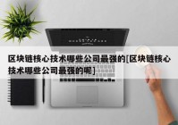 区块链核心技术哪些公司最强的[区块链核心技术哪些公司最强的呢]